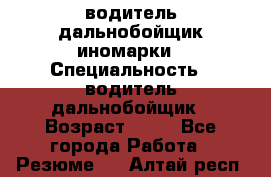 водитель дальнобойщик иномарки › Специальность ­ водитель дальнобойщик › Возраст ­ 46 - Все города Работа » Резюме   . Алтай респ.